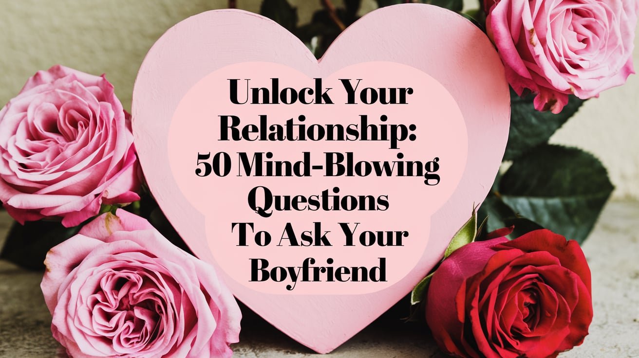 50 Mind-Blowing Questions to Ask Your Boyfriend